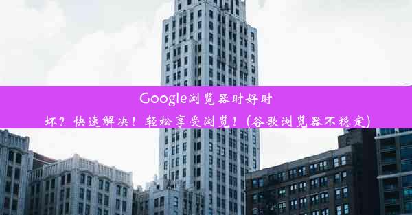 Google浏览器时好时坏？快速解决！轻松享受浏览！(谷歌浏览器不稳定)