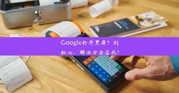 Google打开黑屏？别担心，解决方法在此！