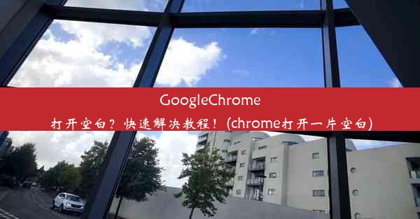 GoogleChrome打开空白？快速解决教程！(chrome打开一片空白)