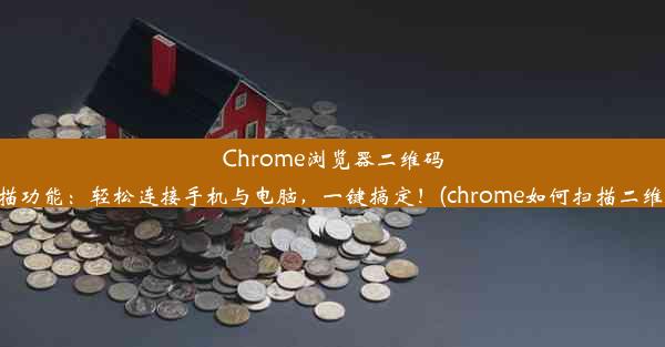 Chrome浏览器二维码扫描功能：轻松连接手机与电脑，一键搞定！(chrome如何扫描二维码)