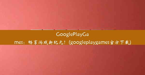 GooglePlayGames：畅享游戏新纪元！(googleplaygames官方下载)