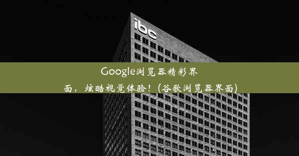 Google浏览器精彩界面，炫酷视觉体验！(谷歌浏览器界面)