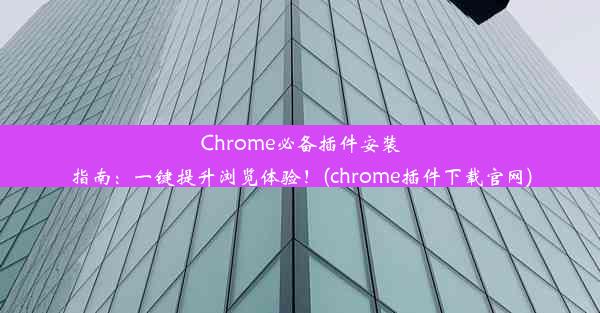 Chrome必备插件安装指南：一键提升浏览体验！(chrome插件下载官网)