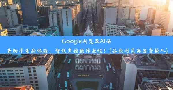 Google浏览器AI语音助手全新体验：智能声控操作教程！(谷歌浏览器语音输入)