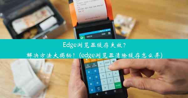 Edge浏览器缓存失效？解决方法大揭秘！(edge浏览器清除缓存怎么弄)