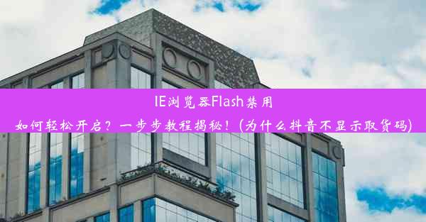 IE浏览器Flash禁用如何轻松开启？一步步教程揭秘！(为什么抖音不显示取货码)