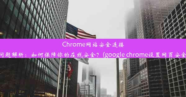 Chrome网站安全连接问题解析：如何保障你的在线安全？(google chrome设置网页安全)