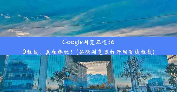 Google浏览器遭360拦截，真相揭秘！(谷歌浏览器打开网页被拦截)