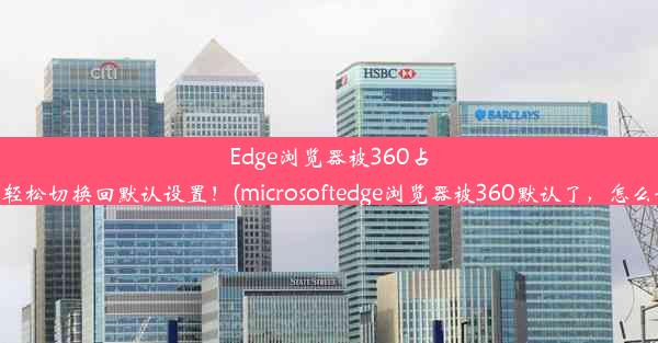 Edge浏览器被360占据？如何轻松切换回默认设置！(microsoftedge浏览器被360默认了，怎么设置回来)