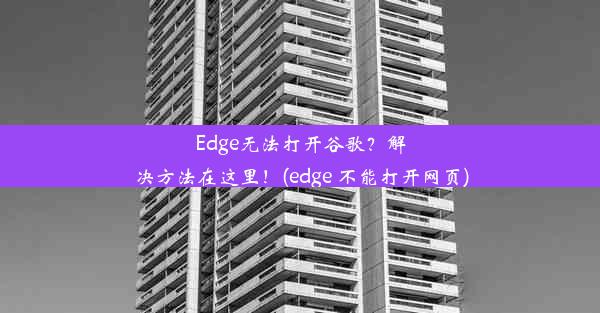 Edge无法打开谷歌？解决方法在这里！(edge 不能打开网页)