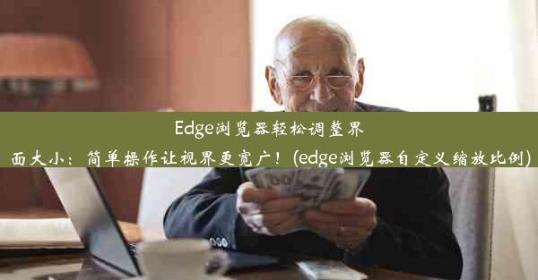 Edge浏览器轻松调整界面大小：简单操作让视界更宽广！(edge浏览器自定义缩放比例)