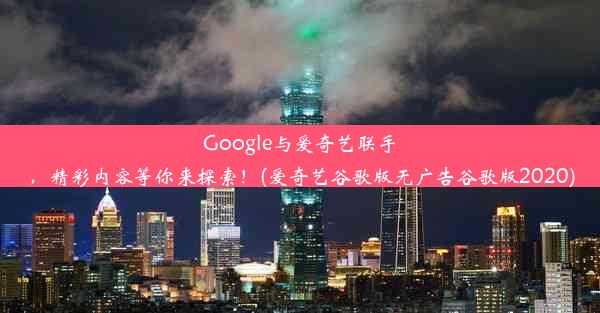 Google与爱奇艺联手，精彩内容等你来探索！(爱奇艺谷歌版无广告谷歌版2020)