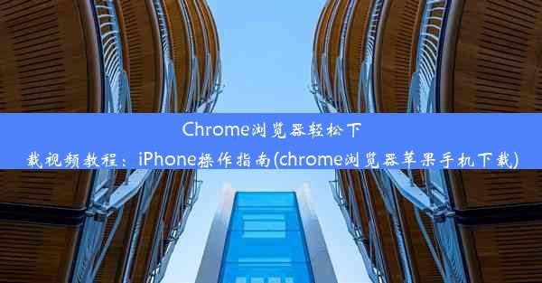 Chrome浏览器轻松下载视频教程：iPhone操作指南(chrome浏览器苹果手机下载)