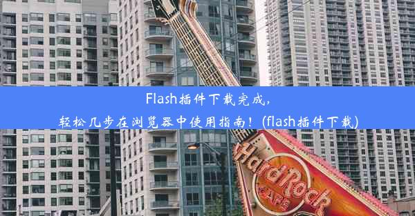 Flash插件下载完成，轻松几步在浏览器中使用指南！(flash插件下载)