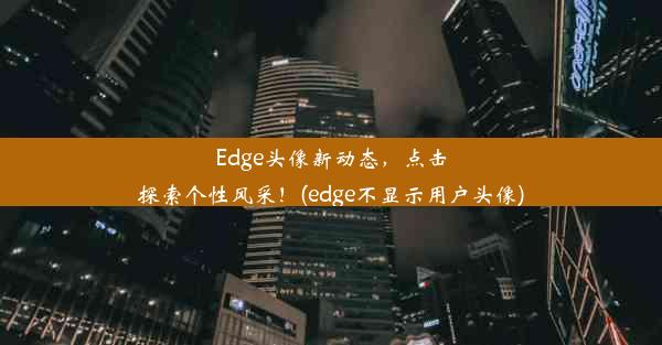 Edge头像新动态，点击探索个性风采！(edge不显示用户头像)