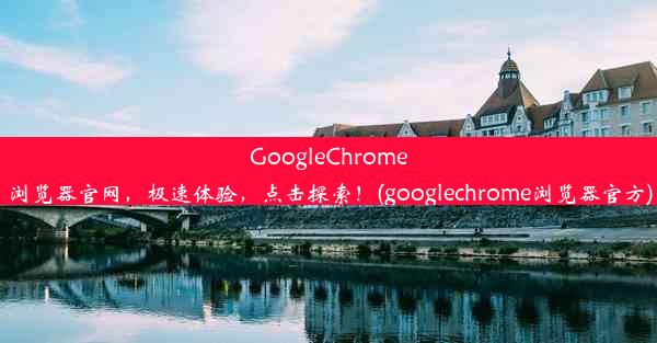 GoogleChrome浏览器官网，极速体验，点击探索！(googlechrome浏览器官方)