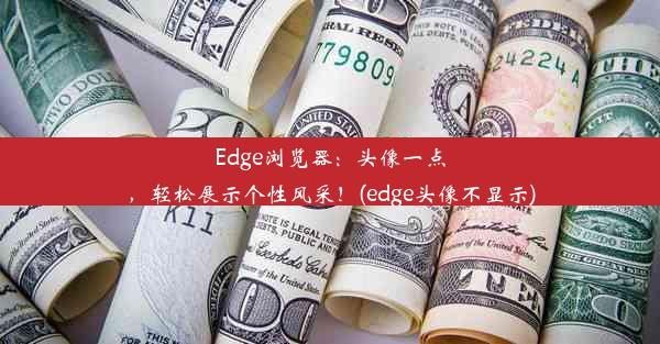 Edge浏览器：头像一点，轻松展示个性风采！(edge头像不显示)