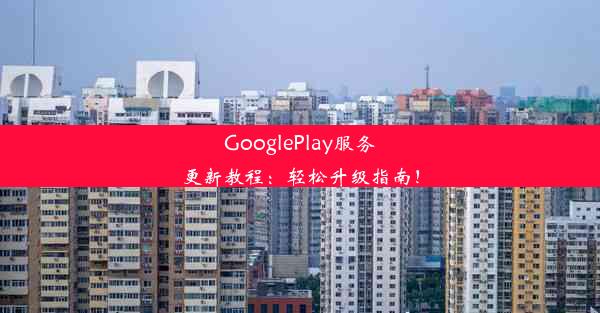 GooglePlay服务更新教程：轻松升级指南！