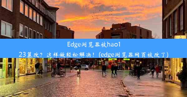 Edge浏览器被hao123篡改？这样做轻松解决！(edge浏览器网页被改了)