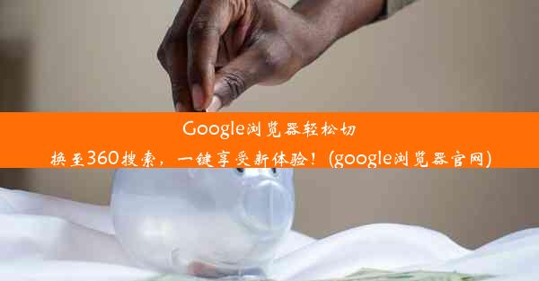 Google浏览器轻松切换至360搜索，一键享受新体验！(google浏览器官网)