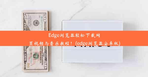 Edge浏览器轻松下载网页视频与音乐教程！(edge浏览器安卓版)