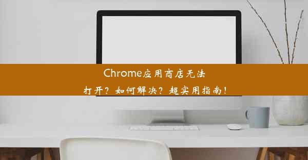 Chrome应用商店无法打开？如何解决？超实用指南！