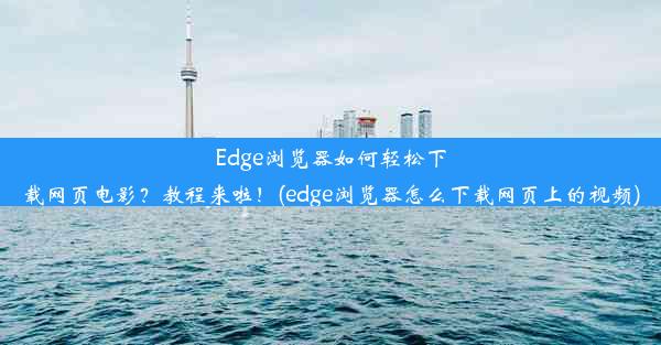 Edge浏览器如何轻松下载网页电影？教程来啦！(edge浏览器怎么下载网页上的视频)