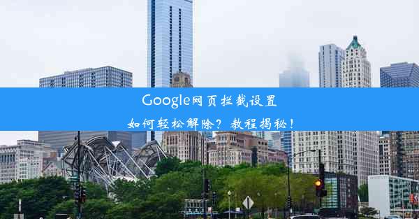 Google网页拦截设置如何轻松解除？教程揭秘！