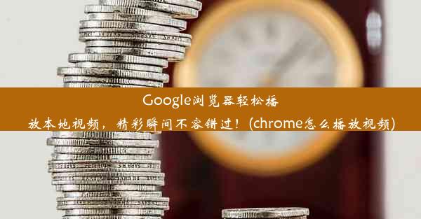 Google浏览器轻松播放本地视频，精彩瞬间不容错过！(chrome怎么播放视频)