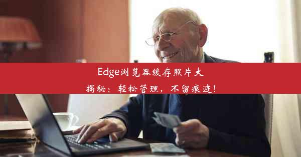 Edge浏览器缓存照片大揭秘：轻松管理，不留痕迹！