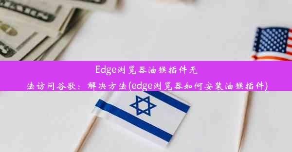 Edge浏览器油猴插件无法访问谷歌：解决方法(edge浏览器如何安装油猴插件)