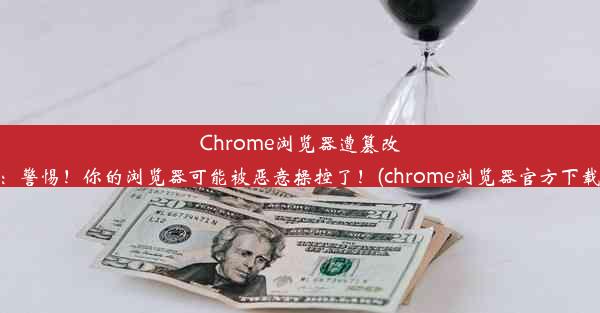 Chrome浏览器遭篡改：警惕！你的浏览器可能被恶意操控了！(chrome浏览器官方下载)