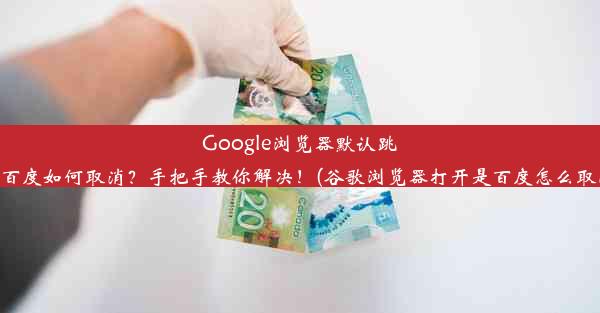 Google浏览器默认跳转百度如何取消？手把手教你解决！(谷歌浏览器打开是百度怎么取消)