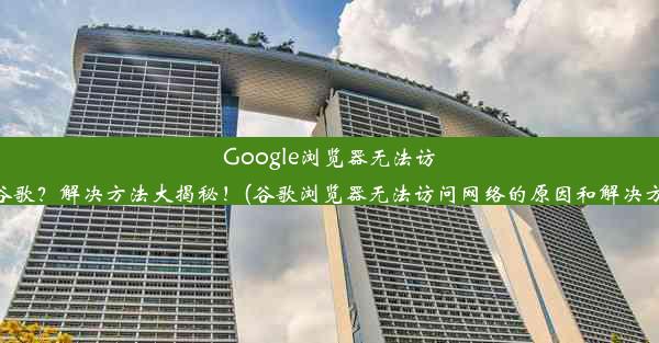 Google浏览器无法访问谷歌？解决方法大揭秘！(谷歌浏览器无法访问网络的原因和解决方法)