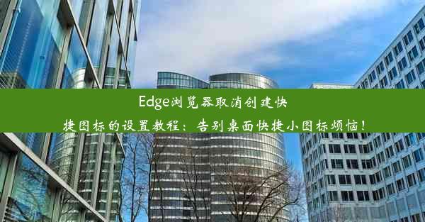 Edge浏览器取消创建快捷图标的设置教程：告别桌面快捷小图标烦恼！