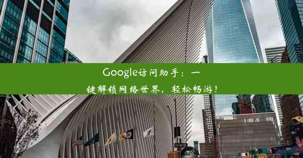 Google访问助手：一键解锁网络世界，轻松畅游！