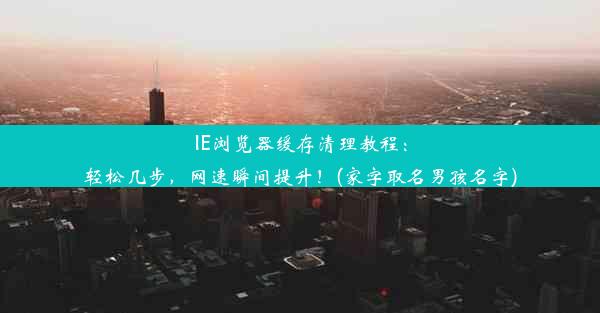 IE浏览器缓存清理教程：轻松几步，网速瞬间提升！(家字取名男孩名字)