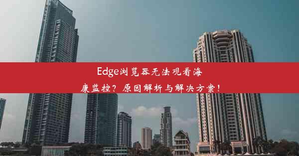 Edge浏览器无法观看海康监控？原因解析与解决方案！