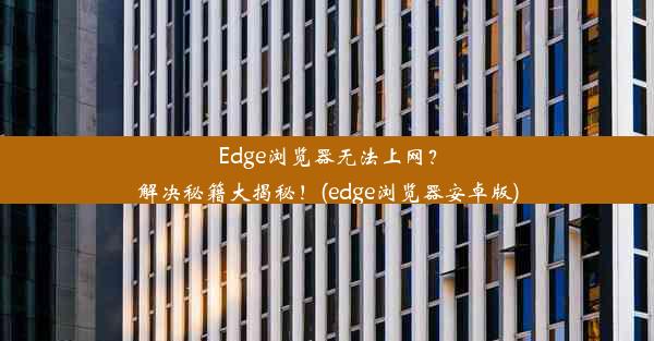 Edge浏览器无法上网？解决秘籍大揭秘！(edge浏览器安卓版)