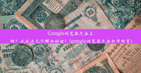 Google浏览器无法上网？试试这几个解决妙招！(google浏览器无法打开网页)