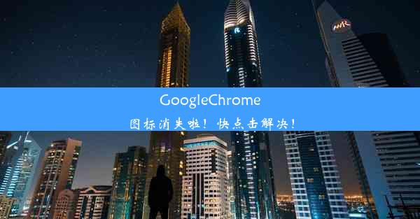 GoogleChrome图标消失啦！快点击解决！