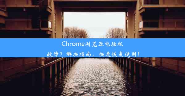 Chrome浏览器电脑版故障？解决指南，快速恢复使用！