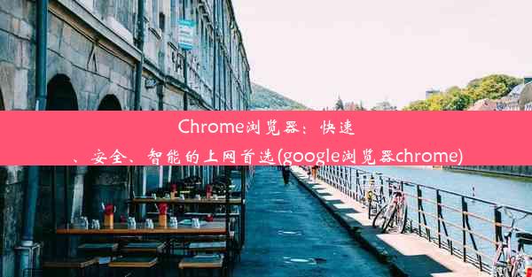 Chrome浏览器：快速、安全、智能的上网首选(google浏览器chrome)