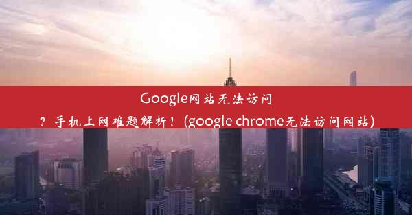 Google网站无法访问？手机上网难题解析！(google chrome无法访问网站)