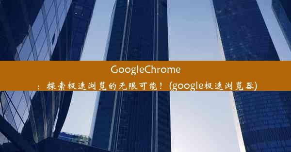 GoogleChrome：探索极速浏览的无限可能！(google极速浏览器)