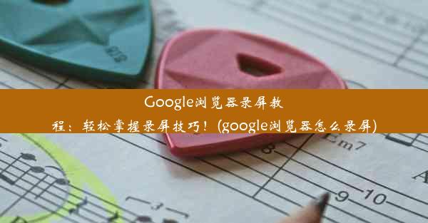 Google浏览器录屏教程：轻松掌握录屏技巧！(google浏览器怎么录屏)