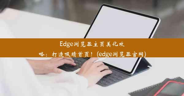 Edge浏览器主页美化攻略：打造吸睛首页！(edge浏览器官网)