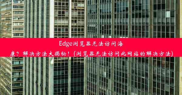 Edge浏览器无法访问海康？解决方法大揭秘！(浏览器无法访问此网站的解决方法)