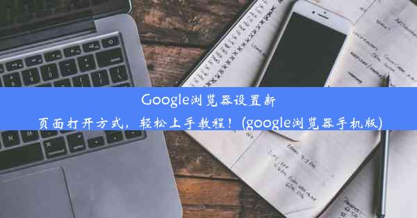 Google浏览器设置新页面打开方式，轻松上手教程！(google浏览器手机版)