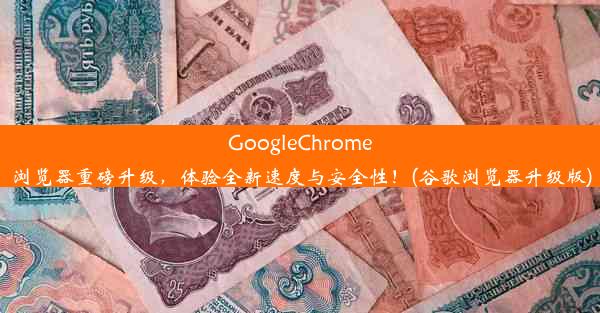 GoogleChrome浏览器重磅升级，体验全新速度与安全性！(谷歌浏览器升级版)